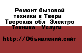 Ремонт бытовой техники в Твери - Тверская обл. Электро-Техника » Услуги   